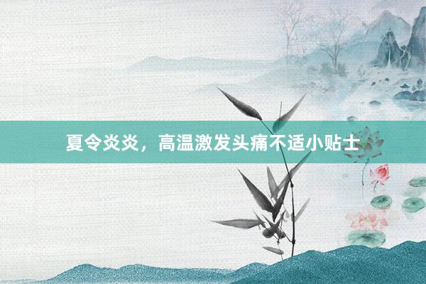 夏令炎炎，高温激发头痛不适小贴士