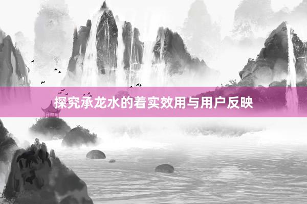 探究承龙水的着实效用与用户反映