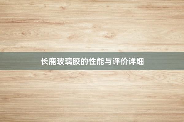 长鹿玻璃胶的性能与评价详细