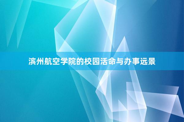 滨州航空学院的校园活命与办事远景