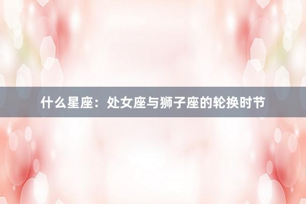 什么星座：处女座与狮子座的轮换时节
