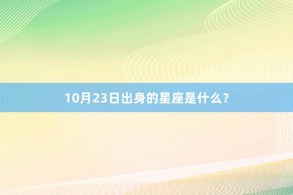 10月23日出身的星座是什么？